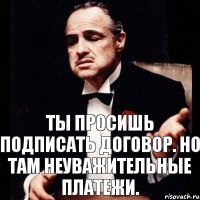 ты просишь подписать договор. Но там неуважительные платежи.