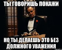 ты говоришь покажи но ты делаешь это без должного уважения