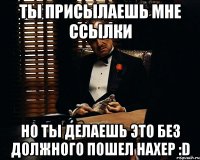 ты присылаешь мне ссылки но ты делаешь это без должного пошел нахер :D