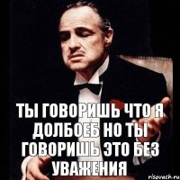 ты говоришь что я долбоеб но ты говоришь это без уважения