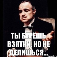 ТЫ БЕРЁШЬ ВЗЯТКИ, НО НЕ ДЕЛИШЬСЯ...