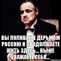 Вы поливаете дерьмом Россию и продолжаете жить здесь... Вы не уважаете себя...