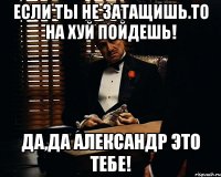 Если ты не затащишь.то на хуй пойдешь! Да,да Александр это тебе!