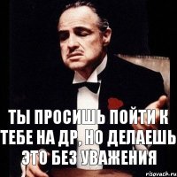 Ты просишь пойти к тебе на ДР, но делаешь это без уважения