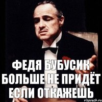 федя бубусик больше не придёт если откажешь