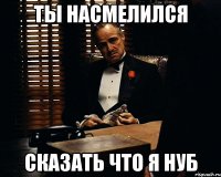 ты насмелился сказать что я нуб