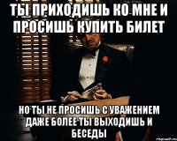 ты приходишь ко мне и просишь купить билет но ты не просишь с уважением даже более ты выходишь и беседы