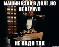 МАШИН ВЗЯЛ В ДОЛГ ,НО НЕ ВЕРНУЛ НЕ НАДО ТАК