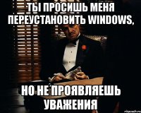 ты просишь меня переустановить windows, но не проявляешь уважения