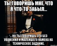 Ты говоришь мне, что я что-то забыл... ... но ты говоришь это без уважения и малейшего намека на техническое задание.