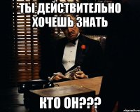 Ты действительно хочешь знать Кто ОН???