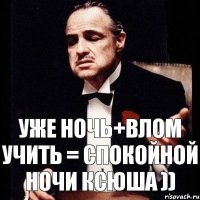 уже ночь+влом учить = спокойной ночи Ксюша ))