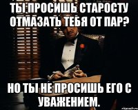 Ты просишь Старосту отмазать тебя от пар? Но ты не просишь его с уважением.