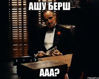 ашу берш ааа?