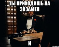 Ты приходишь на экзамен и