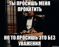 Ты просишь меня прокатить Но то просишь это без уважения