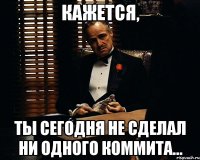 Кажется, ты сегодня не сделал ни одного коммита...