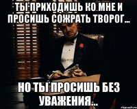 Ты приходишь ко мне и просишь сожрать творог... Но ты просишь без уважения...