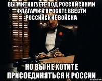 ВЫ МИТИНГУЕТЕ ПОД РОССИЙСКИМИ ФЛАГАМИ И ПРОСИТЕ ВВЕСТИ РОССИЙСКИЕ ВОЙСКА НО ВЫ НЕ ХОТИТЕ ПРИСОЕДИНЯТЬСЯ К РОССИИ