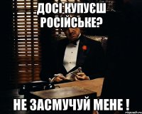 досі купуєш російське? Не засмучуй мене !