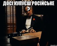 досі купуєш російське ? 