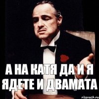 а на Катя да и я ядете и двамата