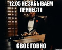 12.05 не забываем принести свое говно