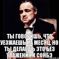 Ты говоришь, что уезжаешь на месяц, но ты делаешь это без уважения к сонбэ