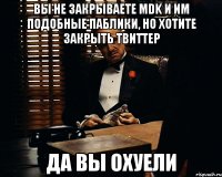 Вы не закрываете MDK и им подобные паблики, но хотите закрыть твиттер Да вы охуели