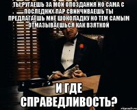 Ты ругаешь за мои опоздания Но сама с последних пар свинчиваешь Ты предлагаешь мне шоколадку но тем самым отмазываешься как взяткой И где справедливость?