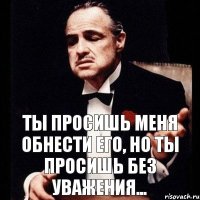 Ты просишь меня обнести его, но ты просишь без уважения...