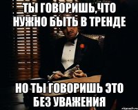 ты говоришь,что нужно быть в тренде но ты говоришь это без уважения