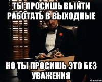 ты просишь выйти работать в выходные но ты просишь это без уважения