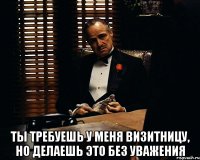  Ты требуешь у меня визитницу, но делаешь это без уважения