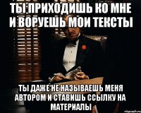 ТЫ ПРИХОДИШЬ КО МНЕ И ВОРУЕШЬ МОИ ТЕКСТЫ ТЫ ДАЖЕ НЕ НАЗЫВАЕШЬ МЕНЯ АВТОРОМ И СТАВИШЬ ССЫЛКУ НА МАТЕРИАЛЫ