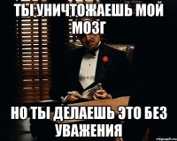 ты уничтожаешь мой мозг но ты делаешь это без уважения