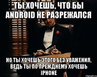 Ты хочешь, что бы Android не разрежался Но ты хочешь этого без уважения, ведь ты по прежднему хочешь iPhone