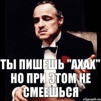 Ты пишешь "АХАХ" Но при этом не смеешься