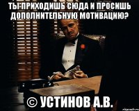 Ты приходишь сюда и просишь дополнительную мотивацию? © Устинов А.В.