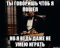 Ты говоришь чтоб я пошёл но я ведь даже не умею играть