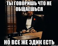 ТЫ ГОВОРИШЬ ЧТО НЕ ОБЩАЕШЬСЯ НО ВСЕ ЖЕ ЭДИК ЕСТЬ