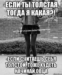 -Если ты толстая, тогда я какая?! -если считаешь себя толстой, тоже худеть начинай,овца