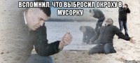 Вспомнил, что выбросил окроху в мусорку 