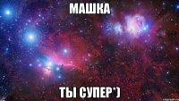 Машка Ты супер*)