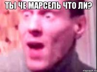 Ты ЧЕ МАРСЕЛЬ ЧТО ЛИ? 