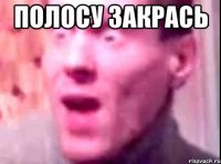 ПОЛОСУ ЗАКРАСЬ 