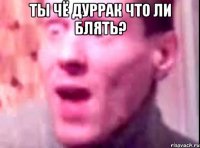 Ты чё дуррак что ли блять? 