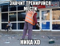 значит тренируйся мести ника xD