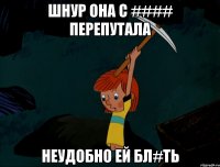 шнур она с #### перепутала неудобно ей бл#ть