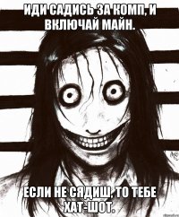 иди садись за комп, и включай майн. если не сядиш, то тебе хат-шот.